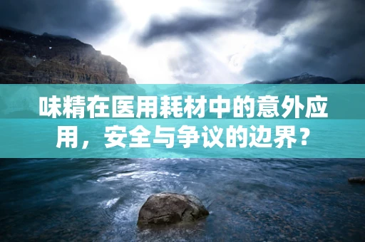 味精在医用耗材中的意外应用，安全与争议的边界？