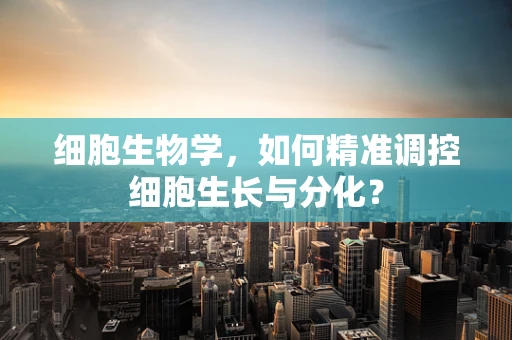 细胞生物学，如何精准调控细胞生长与分化？