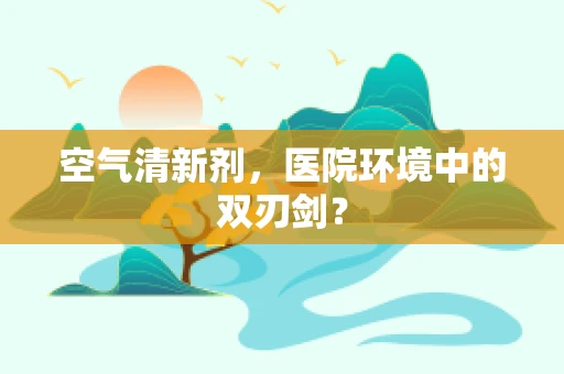 空气清新剂，医院环境中的双刃剑？