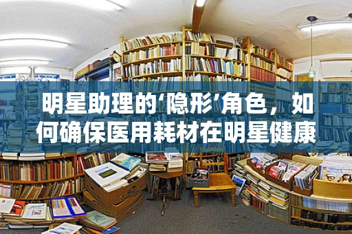 明星助理的‘隐形’角色，如何确保医用耗材在明星健康管理中的精准与安全？
