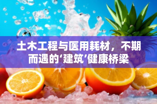 土木工程与医用耗材，不期而遇的‘建筑’健康桥梁