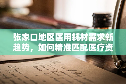 张家口地区医用耗材需求新趋势，如何精准匹配医疗资源与地方特色？