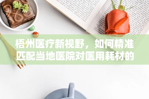 梧州医疗新视野，如何精准匹配当地医院对医用耗材的需求？