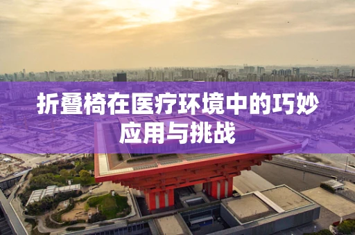 折叠椅在医疗环境中的巧妙应用与挑战