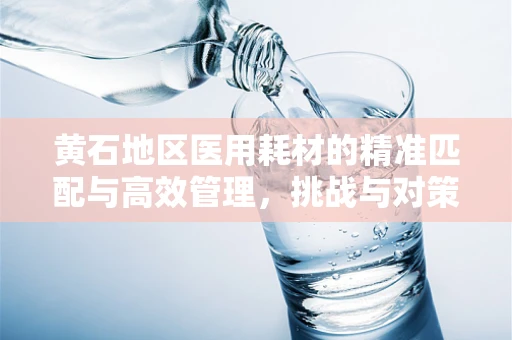 黄石地区医用耗材的精准匹配与高效管理，挑战与对策