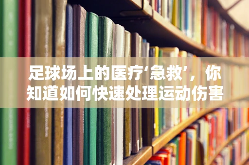 足球场上的医疗‘急救’，你知道如何快速处理运动伤害吗？