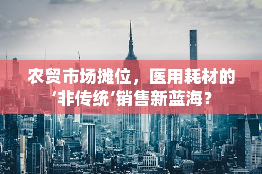 农贸市场摊位，医用耗材的‘非传统’销售新蓝海？