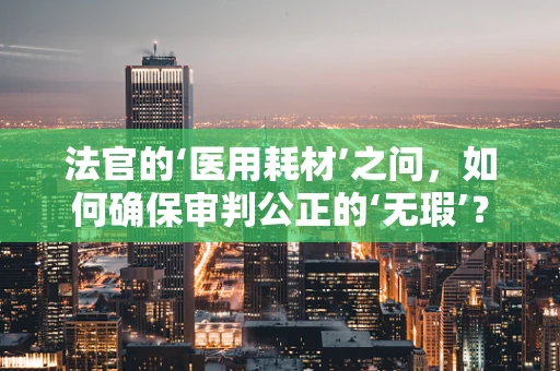 法官的‘医用耗材’之问，如何确保审判公正的‘无瑕’？