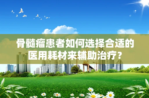 骨髓瘤患者如何选择合适的医用耗材来辅助治疗？