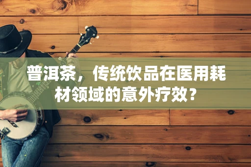 普洱茶，传统饮品在医用耗材领域的意外疗效？