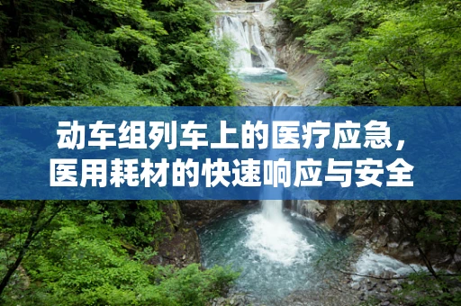 动车组列车上的医疗应急，医用耗材的快速响应与安全保障