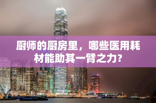 厨师的厨房里，哪些医用耗材能助其一臂之力？