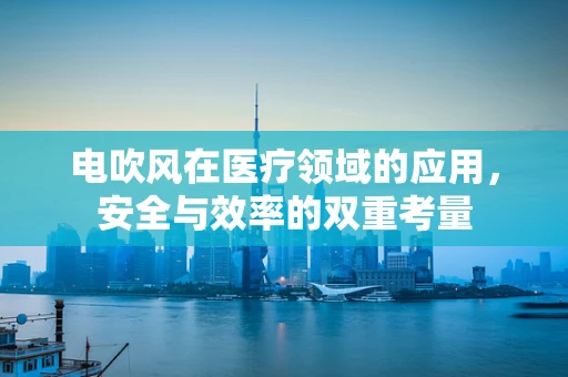 电吹风在医疗领域的应用，安全与效率的双重考量