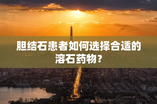 胆结石患者如何选择合适的溶石药物？