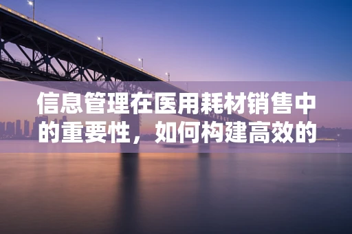信息管理在医用耗材销售中的重要性，如何构建高效的信息流通体系？