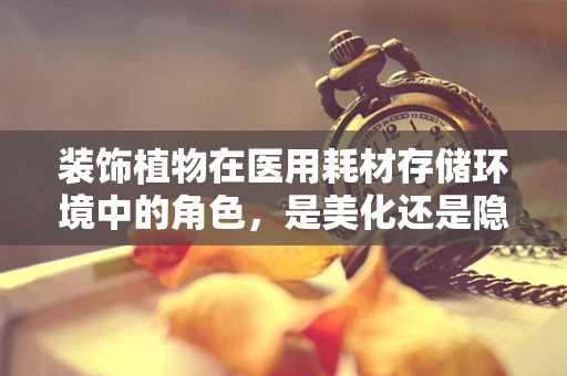 装饰植物在医用耗材存储环境中的角色，是美化还是隐患？