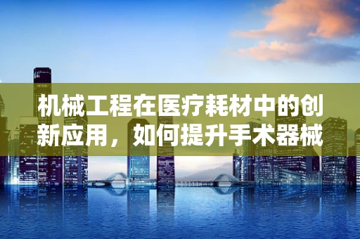 机械工程在医疗耗材中的创新应用，如何提升手术器械的精准度与耐用性？