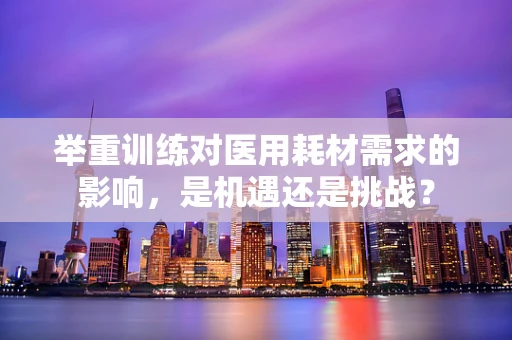 举重训练对医用耗材需求的影响，是机遇还是挑战？