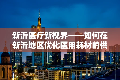新沂医疗新视界——如何在新沂地区优化医用耗材的供应链管理？