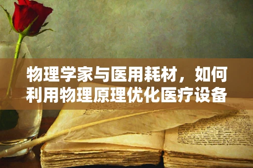 物理学家与医用耗材，如何利用物理原理优化医疗设备？