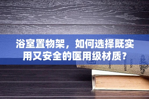 浴室置物架，如何选择既实用又安全的医用级材质？