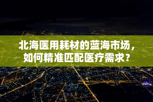 北海医用耗材的蓝海市场，如何精准匹配医疗需求？
