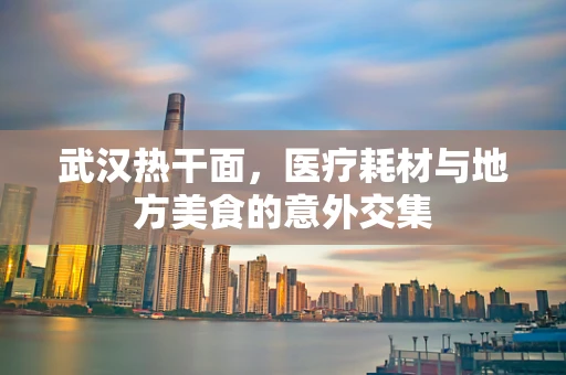 武汉热干面，医疗耗材与地方美食的意外交集