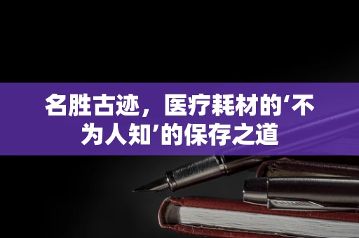 名胜古迹，医疗耗材的‘不为人知’的保存之道