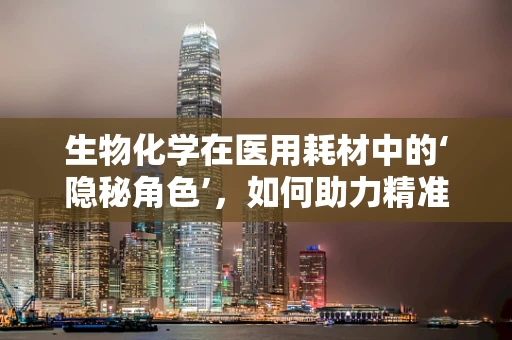 生物化学在医用耗材中的‘隐秘角色’，如何助力精准医疗？
