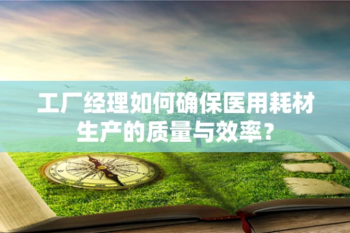 工厂经理如何确保医用耗材生产的质量与效率？
