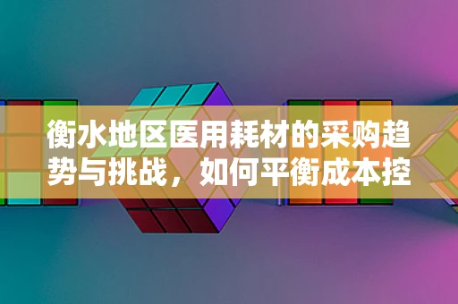 衡水地区医用耗材的采购趋势与挑战，如何平衡成本控制与质量保障？