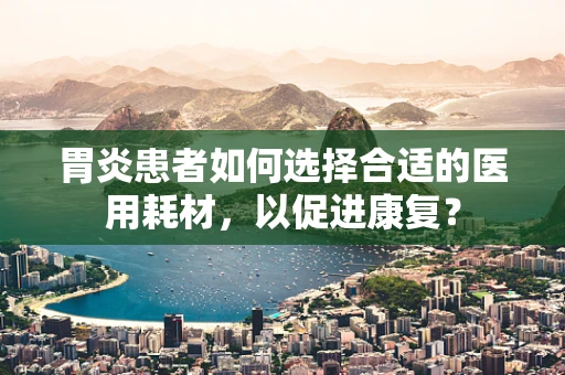 胃炎患者如何选择合适的医用耗材，以促进康复？