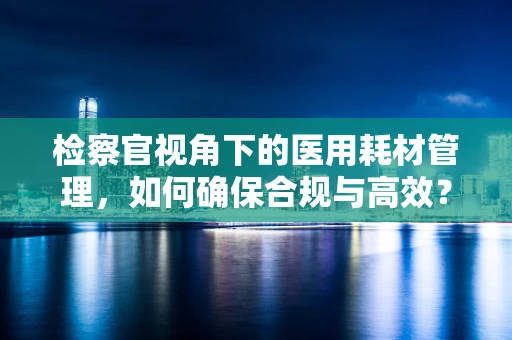 检察官视角下的医用耗材管理，如何确保合规与高效？