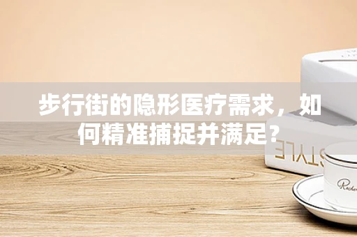 步行街的隐形医疗需求，如何精准捕捉并满足？