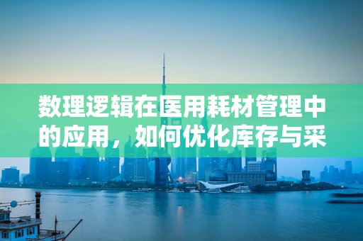 数理逻辑在医用耗材管理中的应用，如何优化库存与采购决策？
