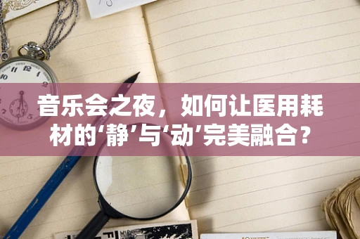 音乐会之夜，如何让医用耗材的‘静’与‘动’完美融合？