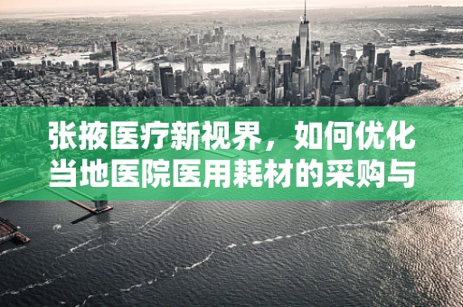 张掖医疗新视界，如何优化当地医院医用耗材的采购与管理？