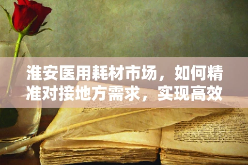 淮安医用耗材市场，如何精准对接地方需求，实现高效供应？