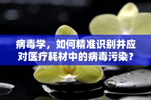 病毒学，如何精准识别并应对医疗耗材中的病毒污染？