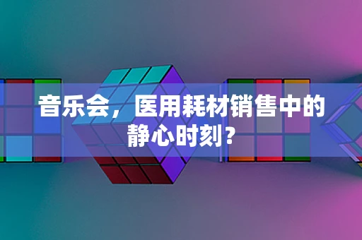 音乐会，医用耗材销售中的静心时刻？