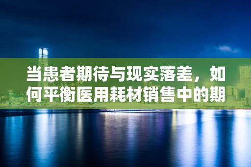 当患者期待与现实落差，如何平衡医用耗材销售中的期望管理？