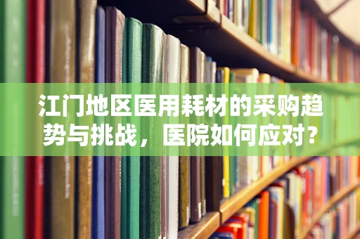 江门地区医用耗材的采购趋势与挑战，医院如何应对？
