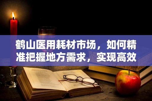 鹤山医用耗材市场，如何精准把握地方需求，实现高效供应？