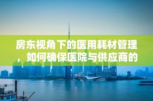 房东视角下的医用耗材管理，如何确保医院与供应商的共赢？