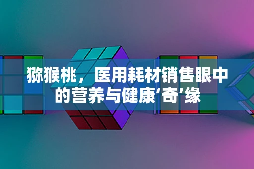猕猴桃，医用耗材销售眼中的营养与健康‘奇’缘