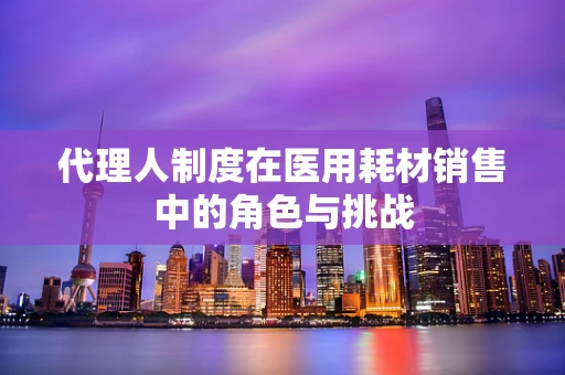 代理人制度在医用耗材销售中的角色与挑战