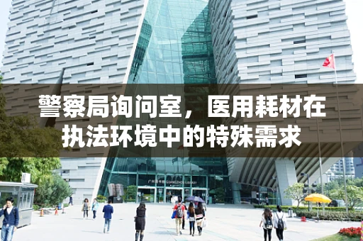 警察局询问室，医用耗材在执法环境中的特殊需求