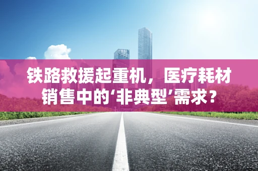 铁路救援起重机，医疗耗材销售中的‘非典型’需求？