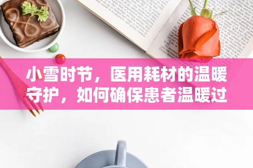小雪时节，医用耗材的温暖守护，如何确保患者温暖过冬？