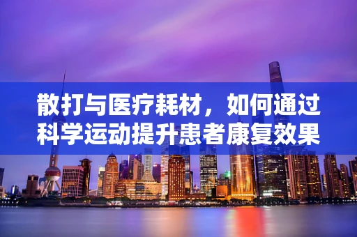 散打与医疗耗材，如何通过科学运动提升患者康复效果？